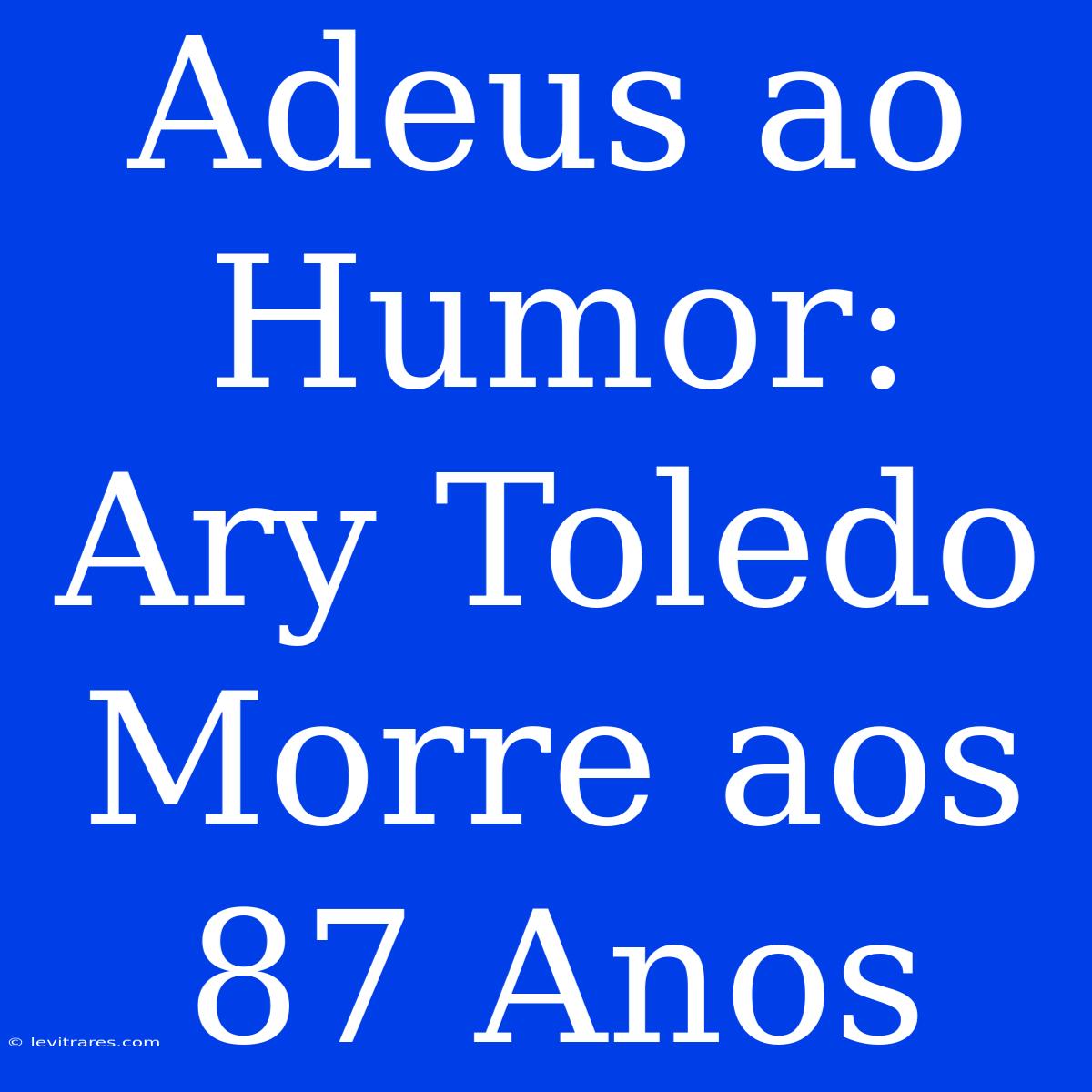 Adeus Ao Humor: Ary Toledo Morre Aos 87 Anos