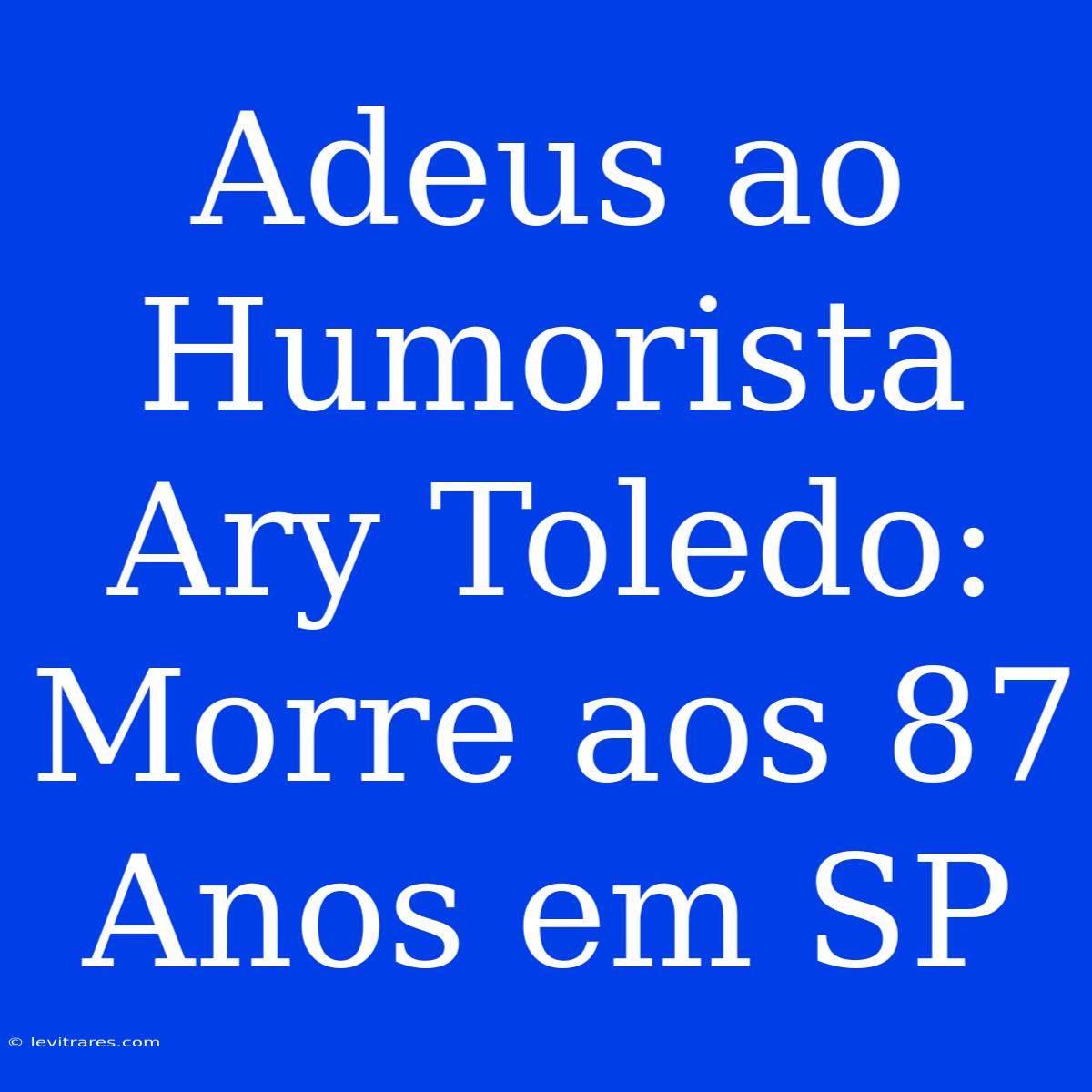 Adeus Ao Humorista Ary Toledo: Morre Aos 87 Anos Em SP