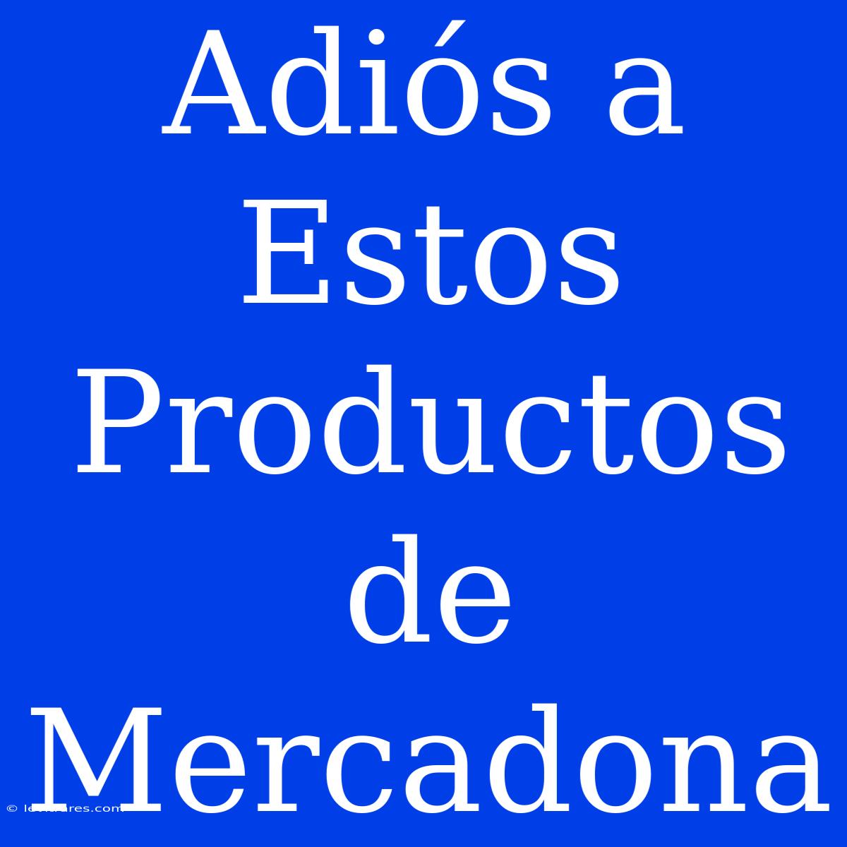 Adiós A Estos Productos De Mercadona