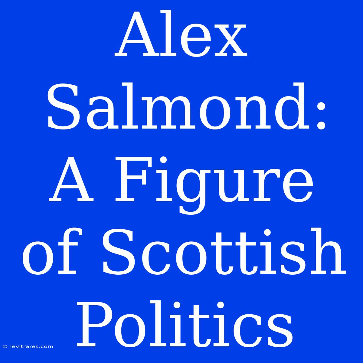 Alex Salmond: A Figure Of Scottish Politics 