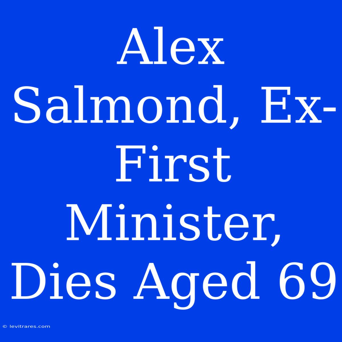 Alex Salmond, Ex-First Minister, Dies Aged 69