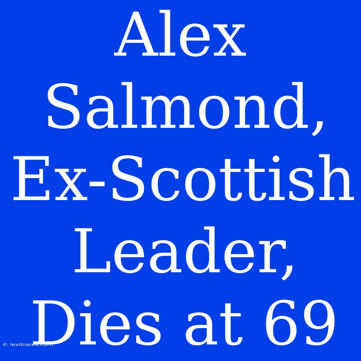 Alex Salmond, Ex-Scottish Leader, Dies At 69 