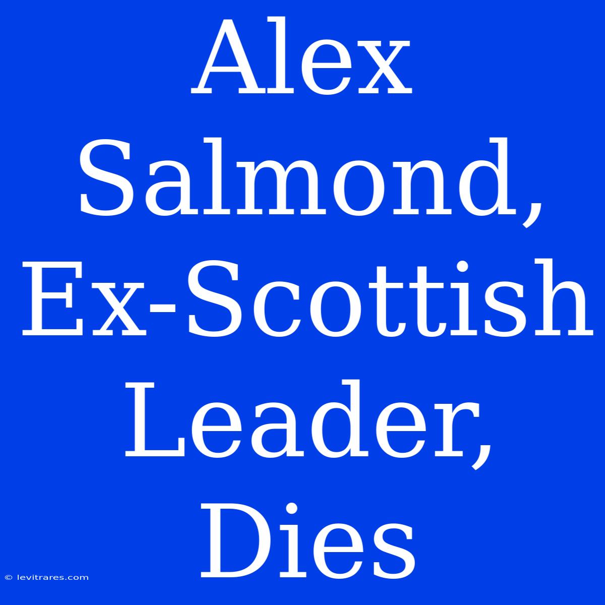 Alex Salmond, Ex-Scottish Leader, Dies