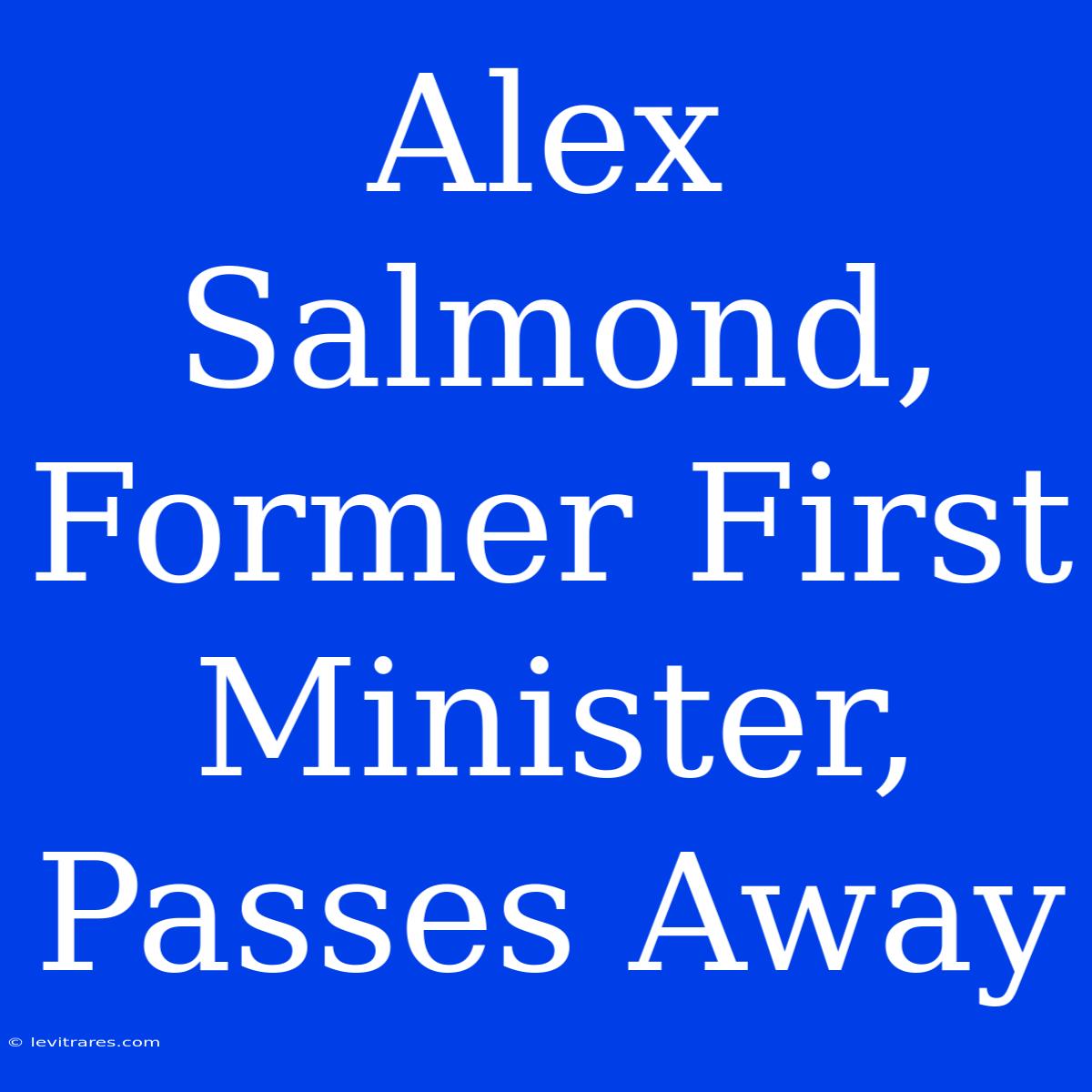 Alex Salmond, Former First Minister, Passes Away 