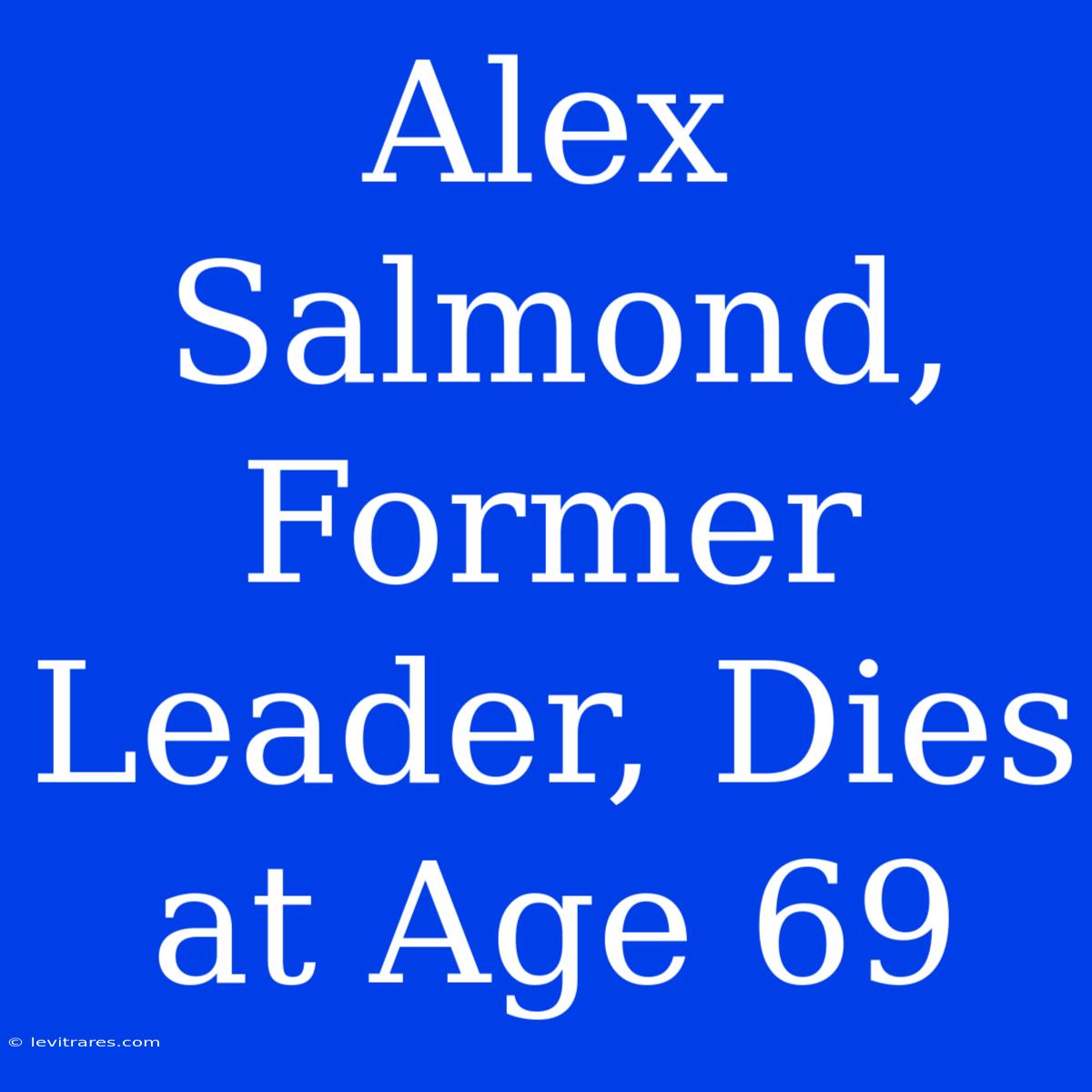 Alex Salmond, Former Leader, Dies At Age 69