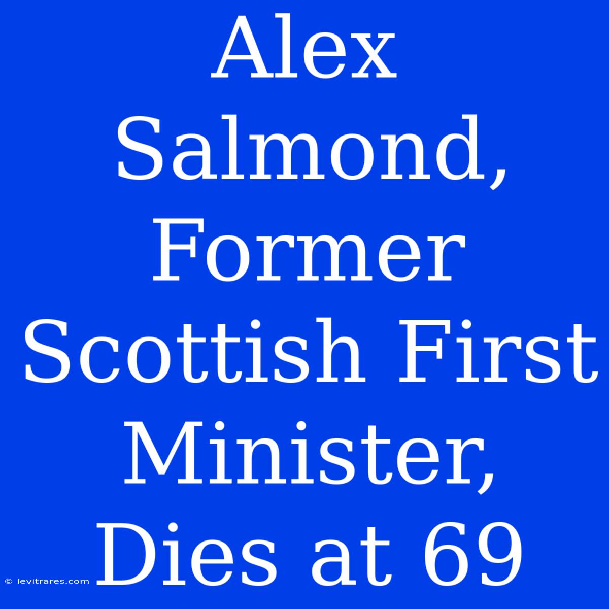 Alex Salmond, Former Scottish First Minister, Dies At 69