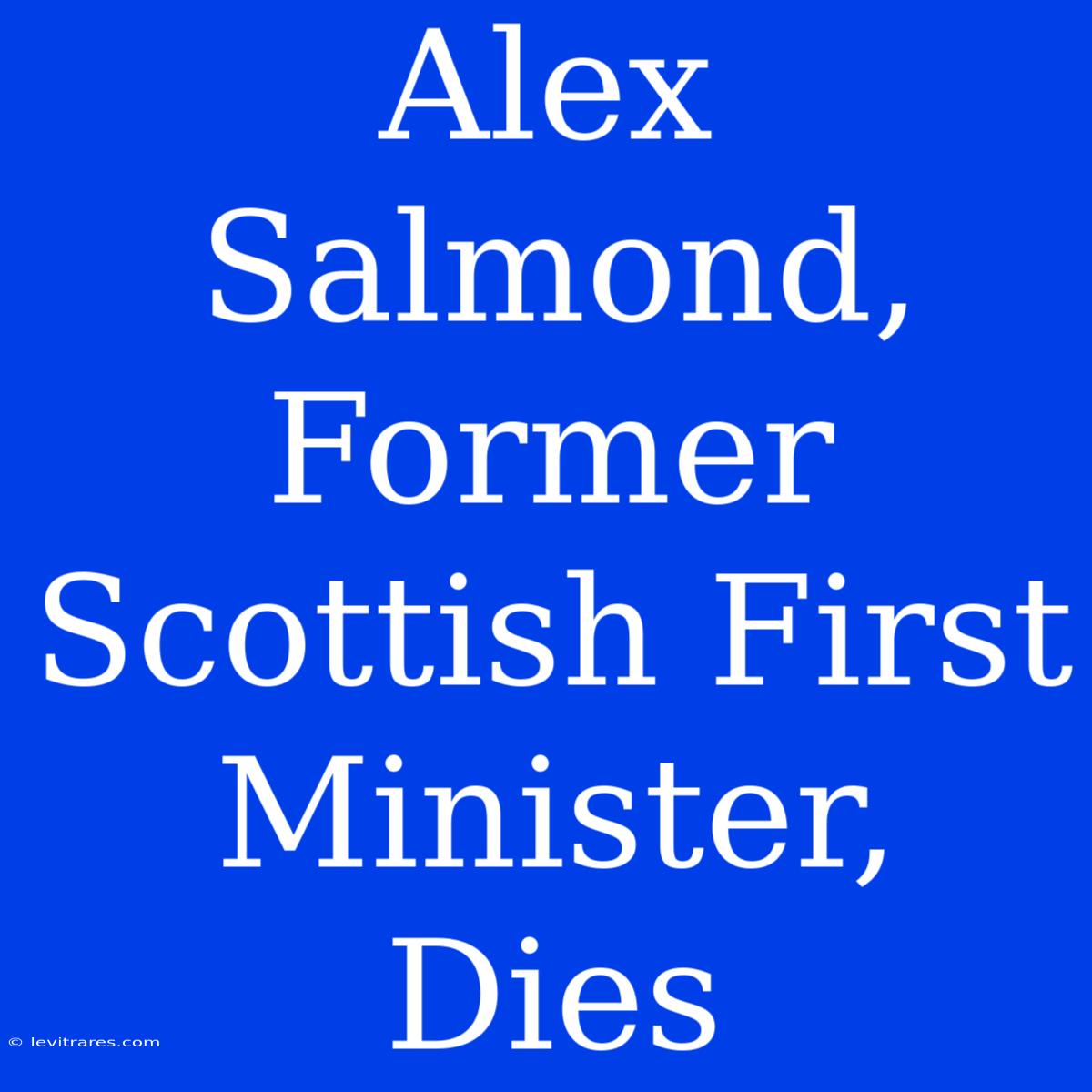 Alex Salmond, Former Scottish First Minister, Dies