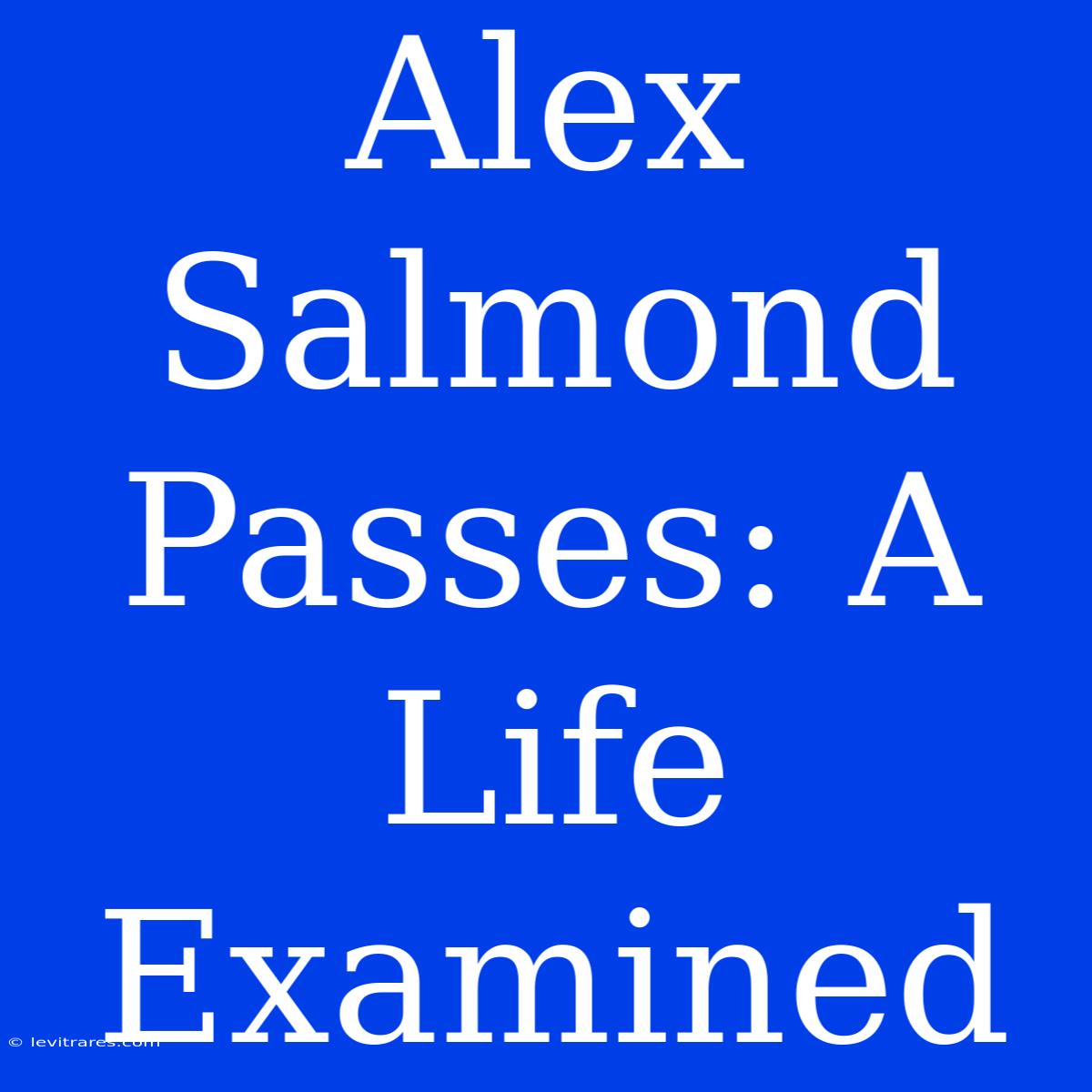 Alex Salmond Passes: A Life Examined