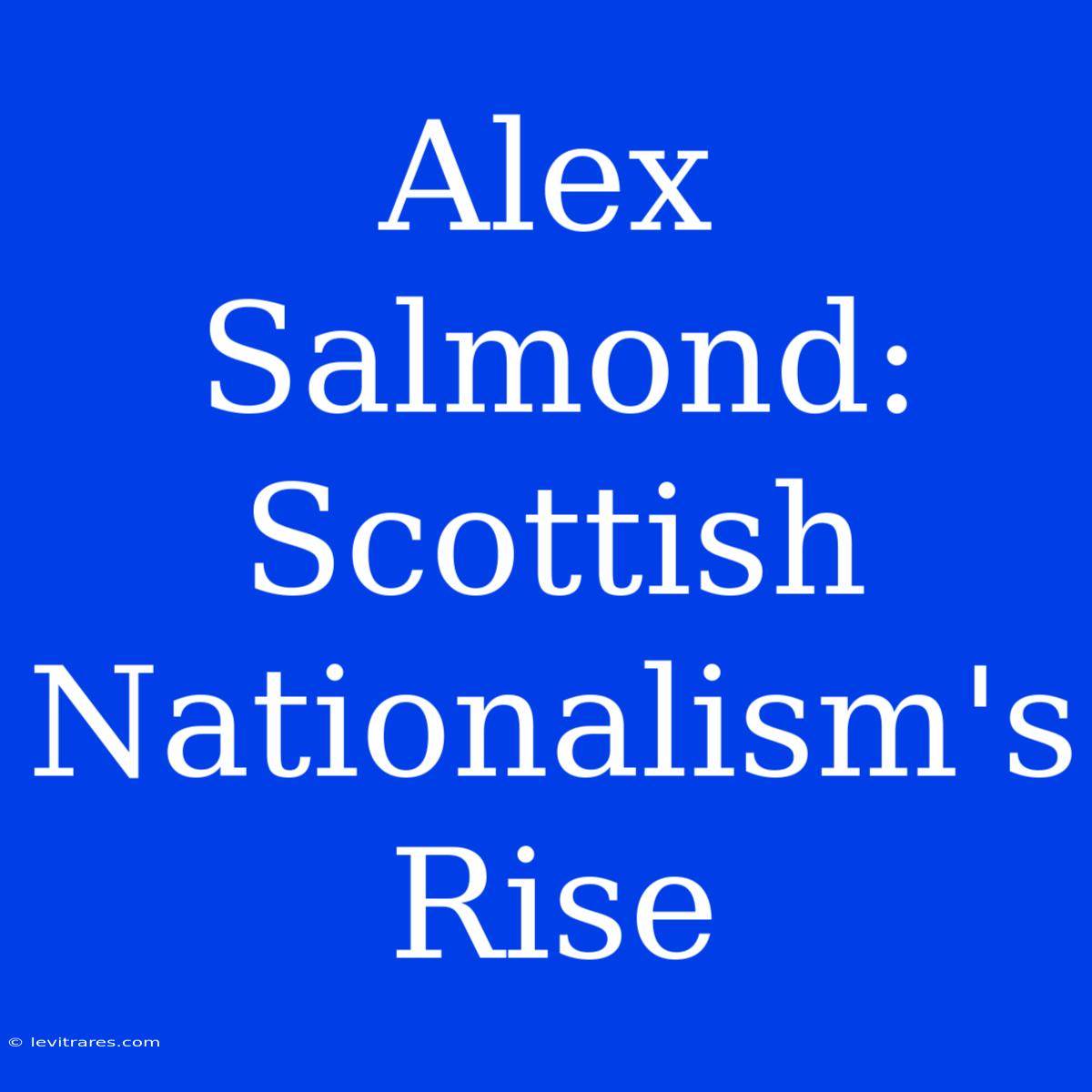 Alex Salmond: Scottish Nationalism's Rise