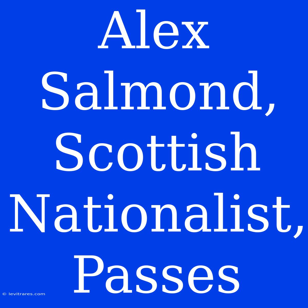 Alex Salmond, Scottish Nationalist, Passes