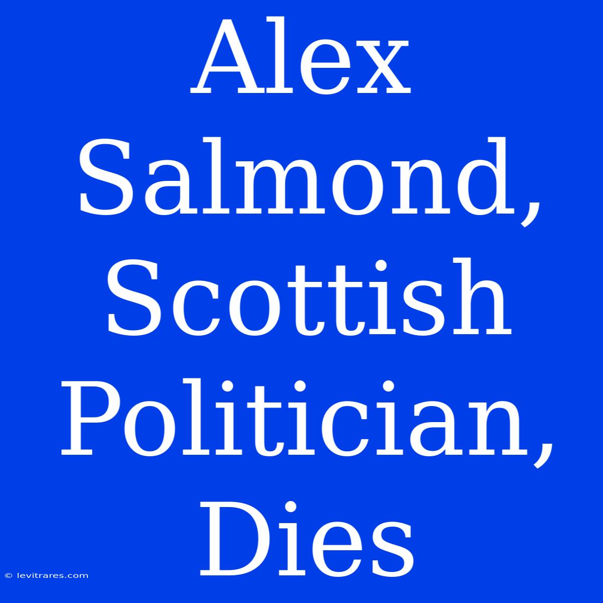 Alex Salmond, Scottish Politician, Dies