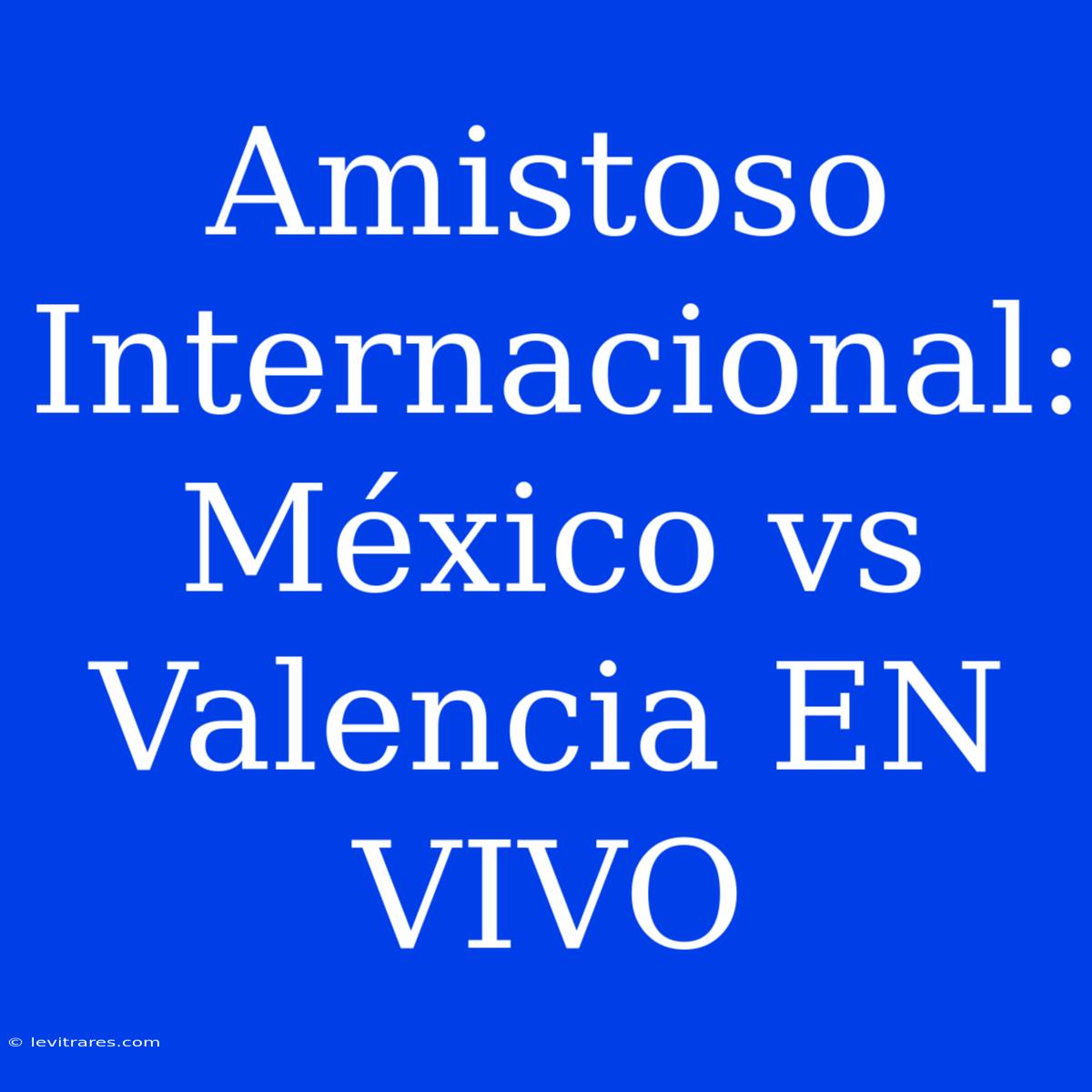 Amistoso Internacional: México Vs Valencia EN VIVO