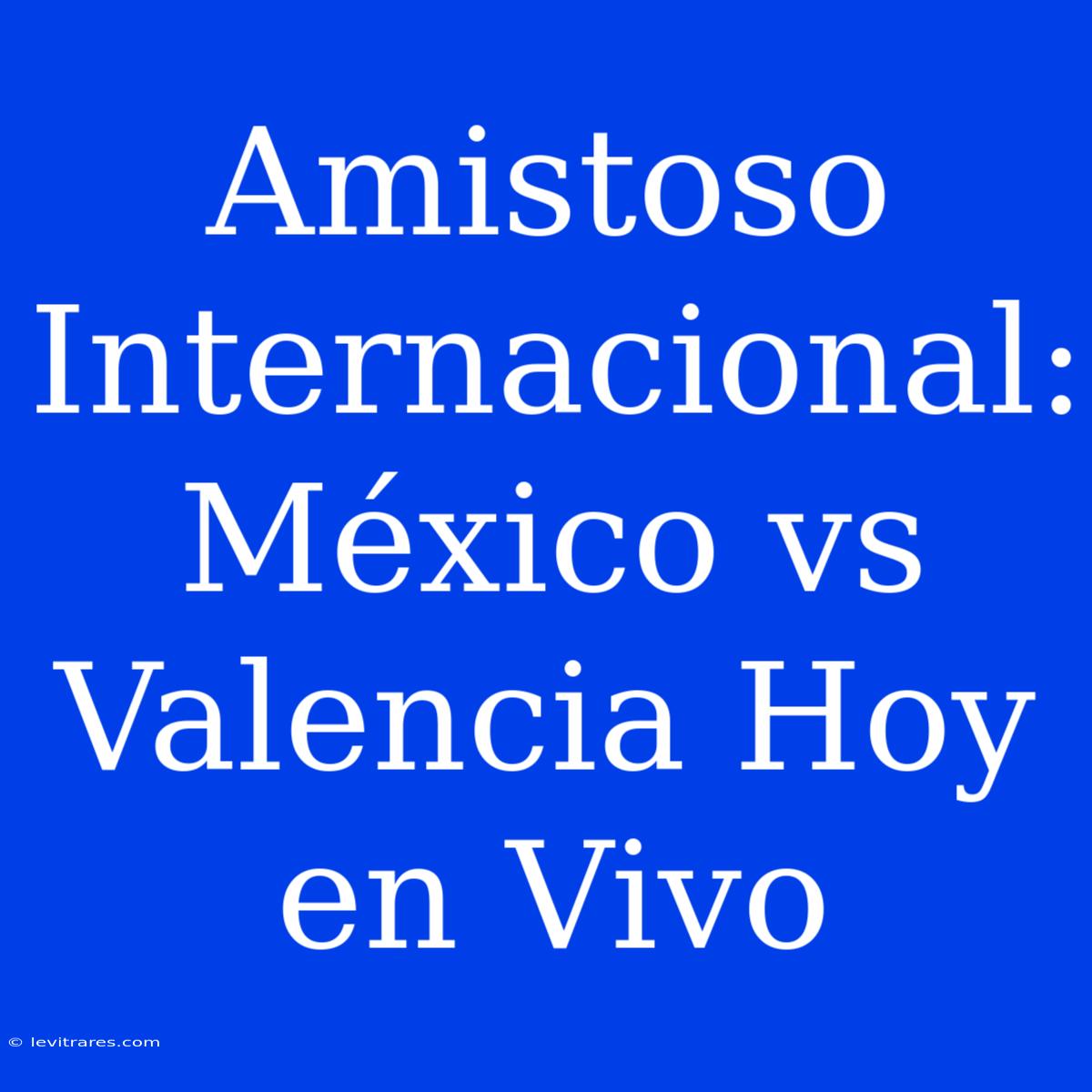 Amistoso Internacional: México Vs Valencia Hoy En Vivo