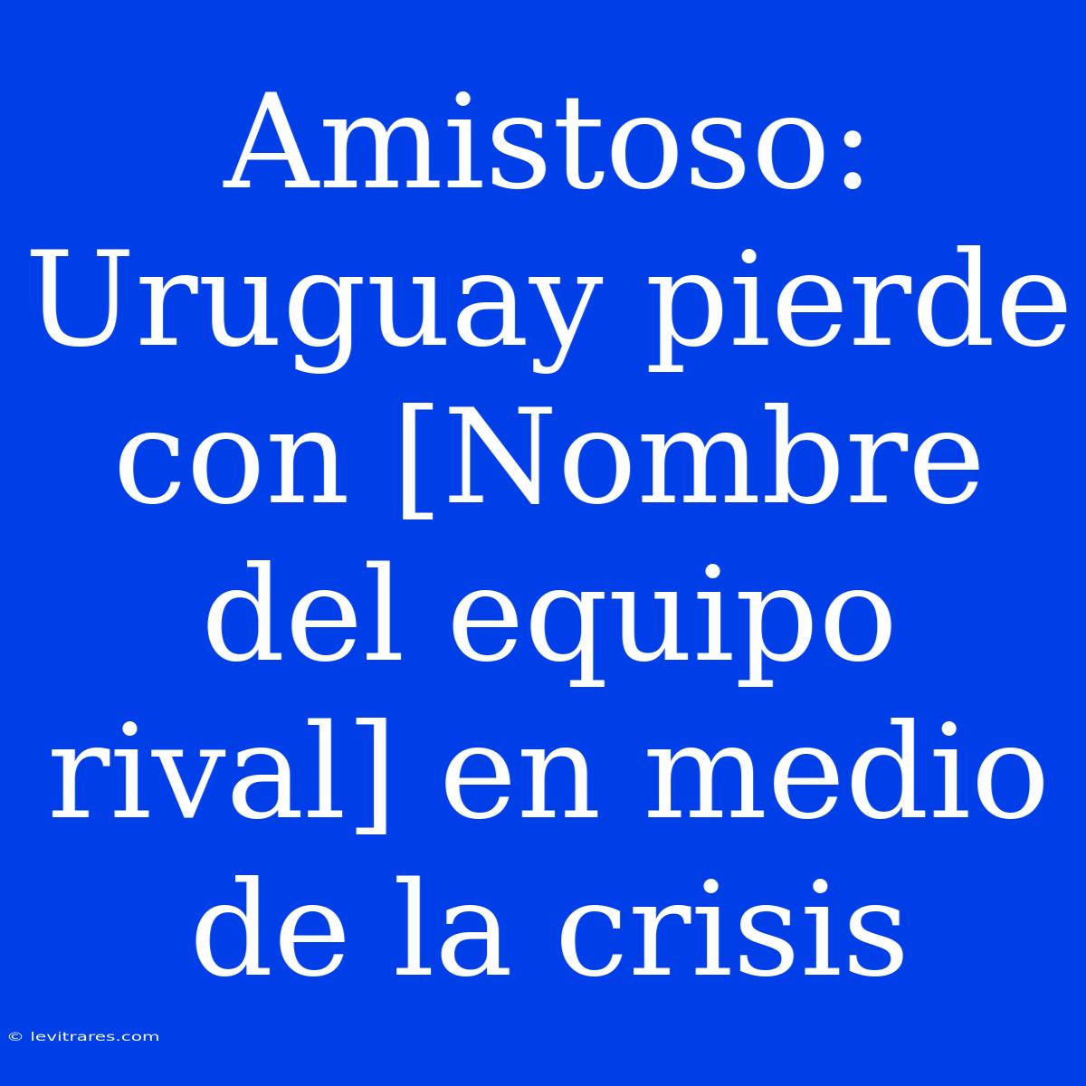 Amistoso: Uruguay Pierde Con [Nombre Del Equipo Rival] En Medio De La Crisis