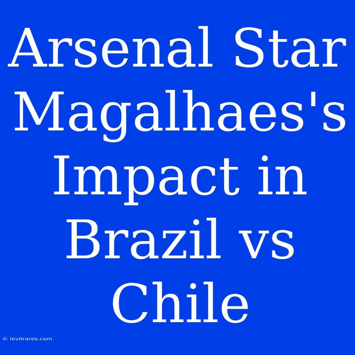 Arsenal Star Magalhaes's Impact In Brazil Vs Chile