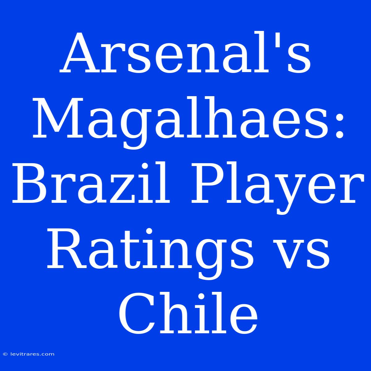 Arsenal's Magalhaes: Brazil Player Ratings Vs Chile