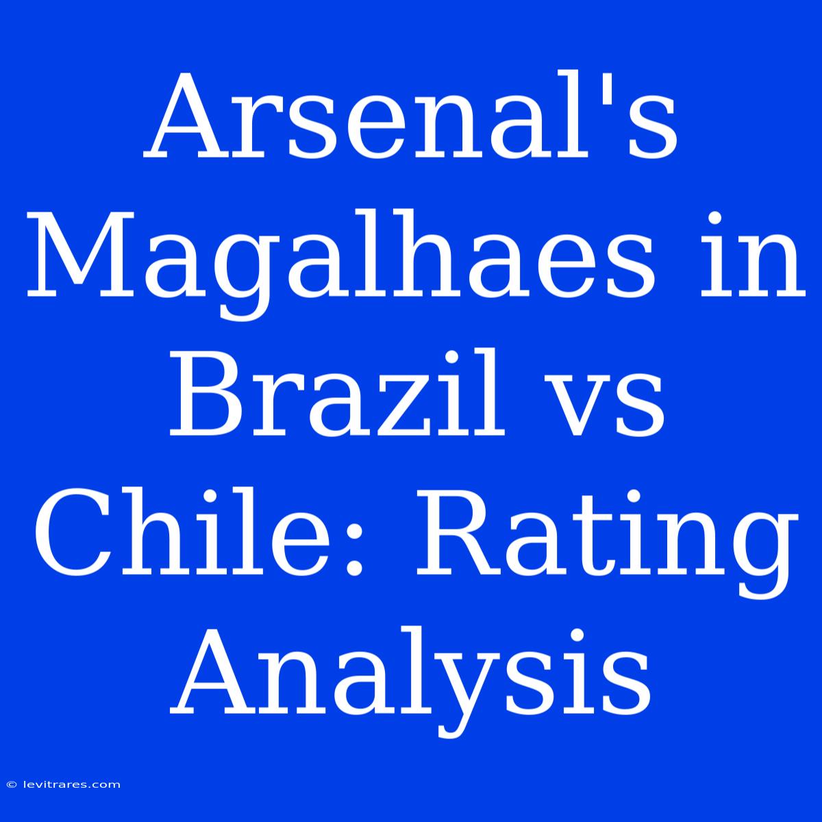 Arsenal's Magalhaes In Brazil Vs Chile: Rating Analysis