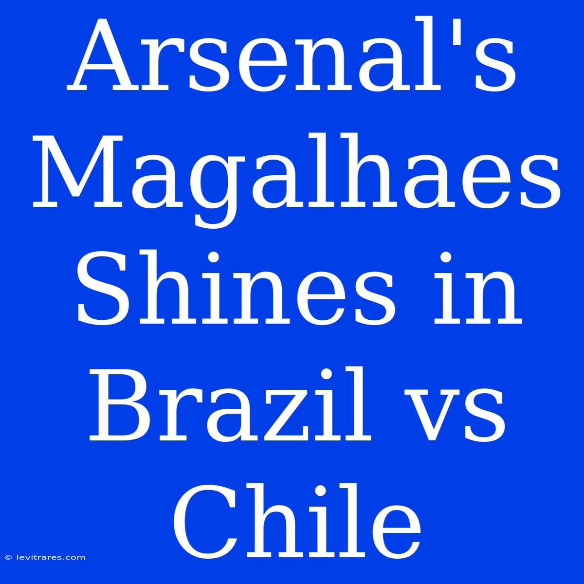 Arsenal's Magalhaes Shines In Brazil Vs Chile