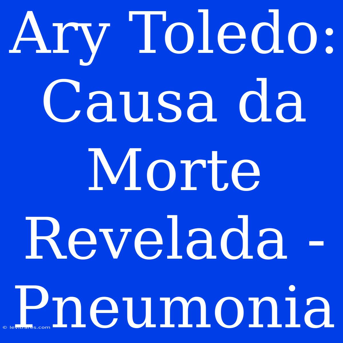 Ary Toledo: Causa Da Morte Revelada - Pneumonia