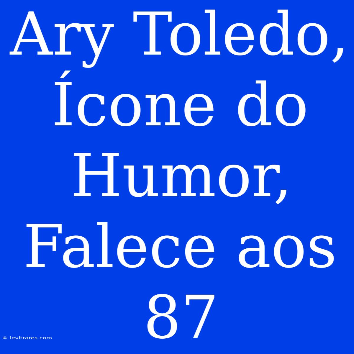 Ary Toledo, Ícone Do Humor, Falece Aos 87