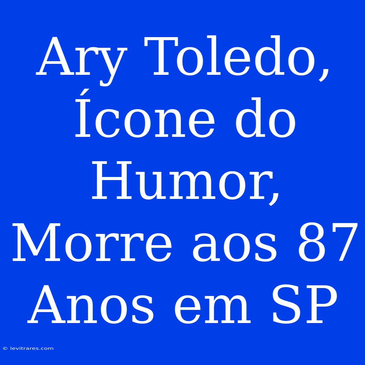 Ary Toledo, Ícone Do Humor, Morre Aos 87 Anos Em SP