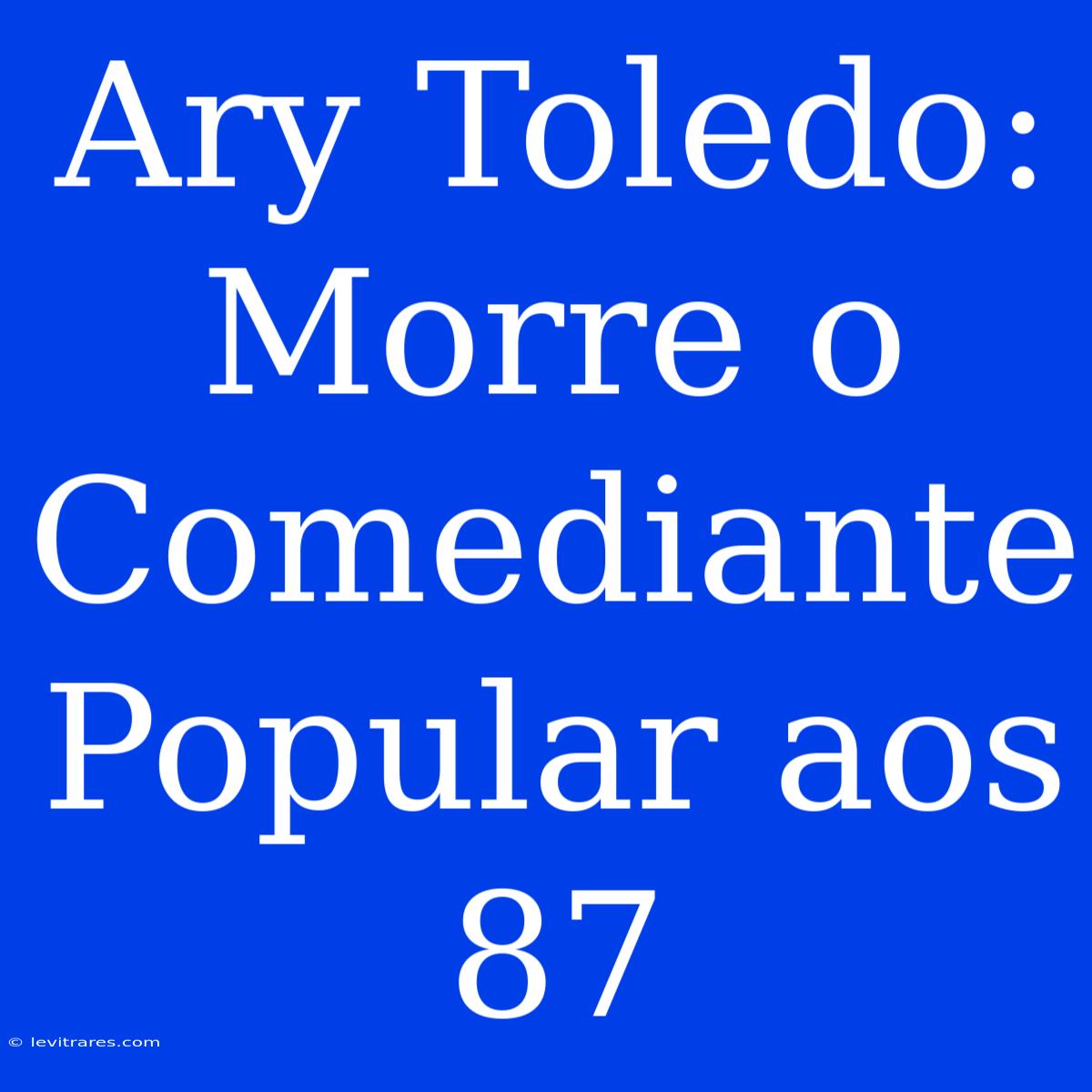 Ary Toledo: Morre O Comediante Popular Aos 87