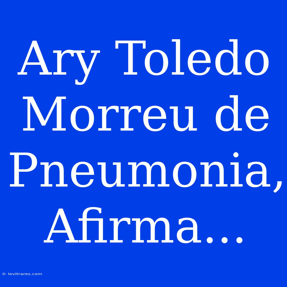 Ary Toledo Morreu De Pneumonia, Afirma...