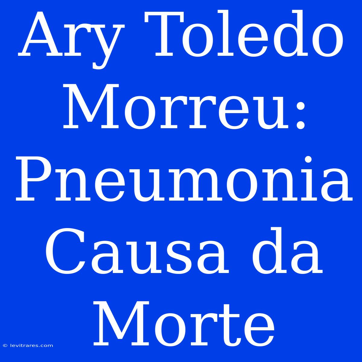 Ary Toledo Morreu: Pneumonia Causa Da Morte