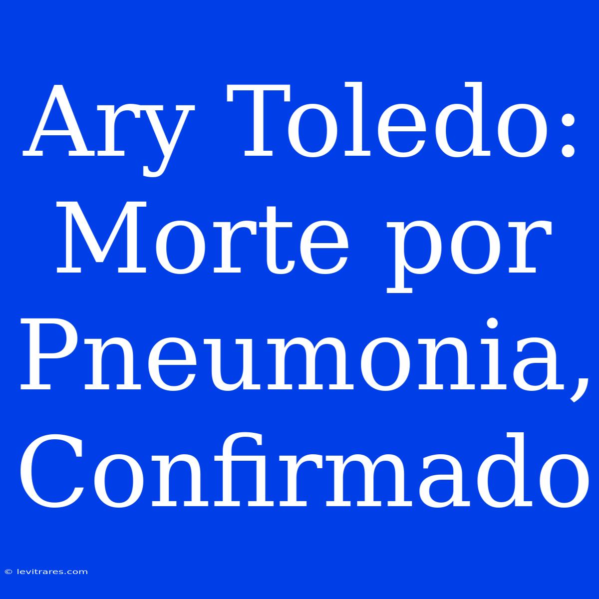 Ary Toledo: Morte Por Pneumonia, Confirmado