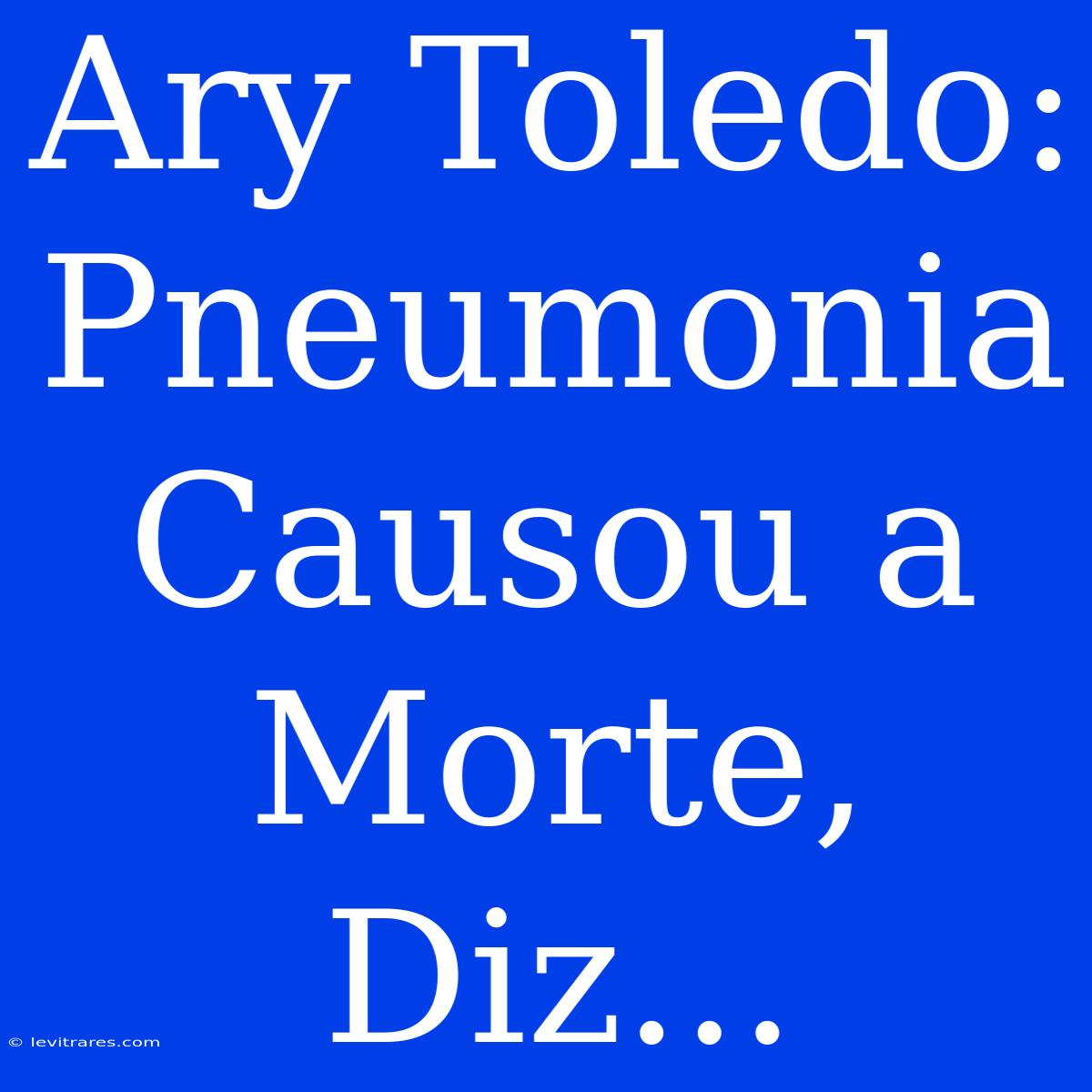 Ary Toledo: Pneumonia Causou A Morte, Diz...