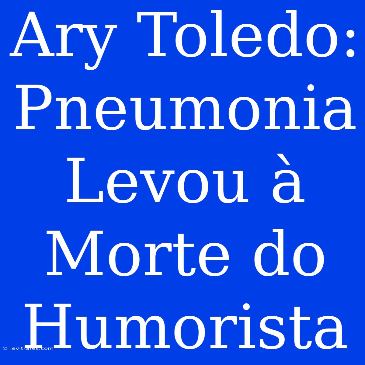 Ary Toledo: Pneumonia Levou À Morte Do Humorista