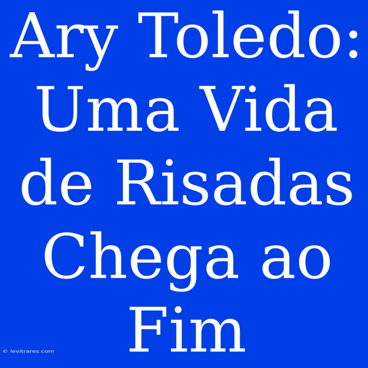 Ary Toledo: Uma Vida De Risadas Chega Ao Fim