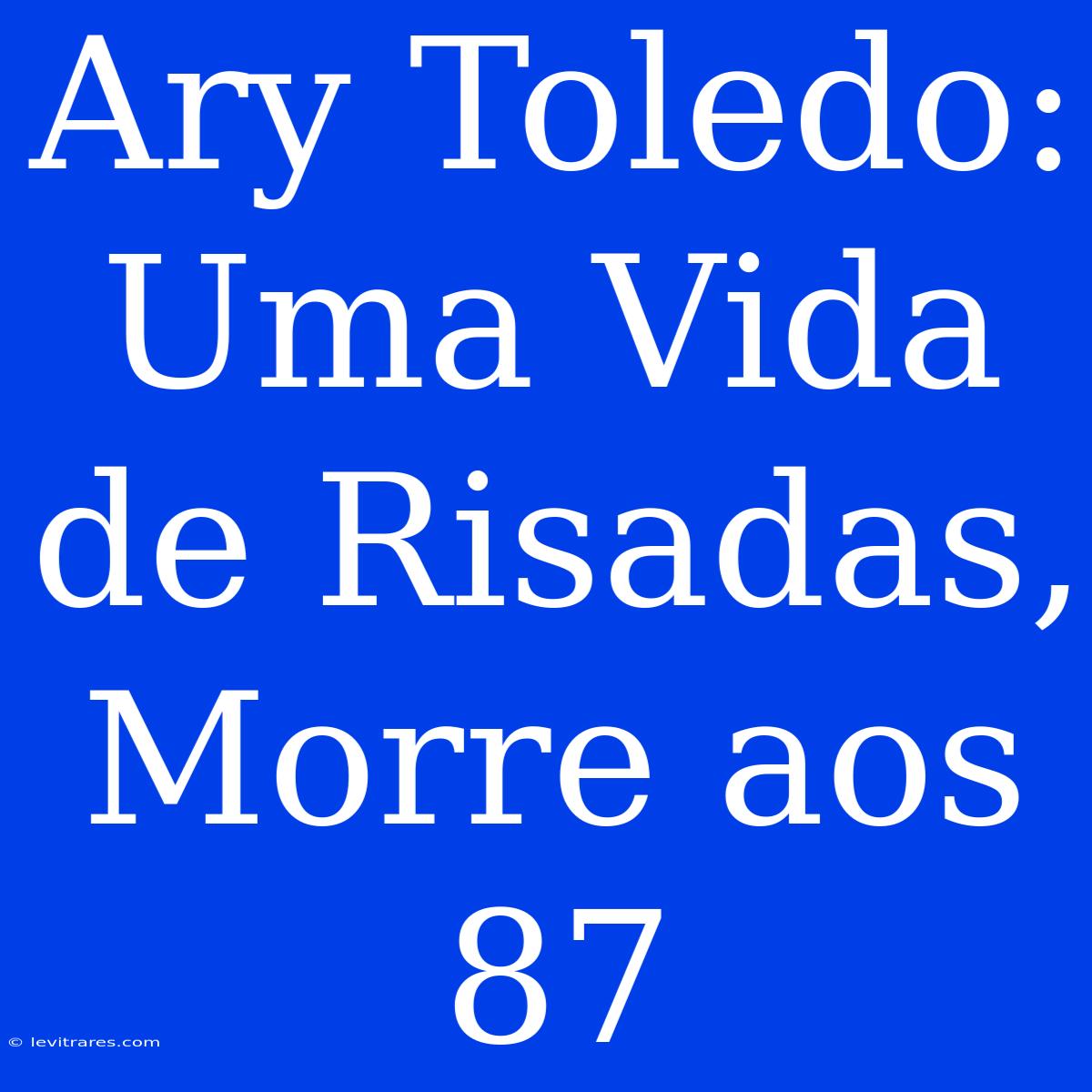 Ary Toledo: Uma Vida De Risadas, Morre Aos 87