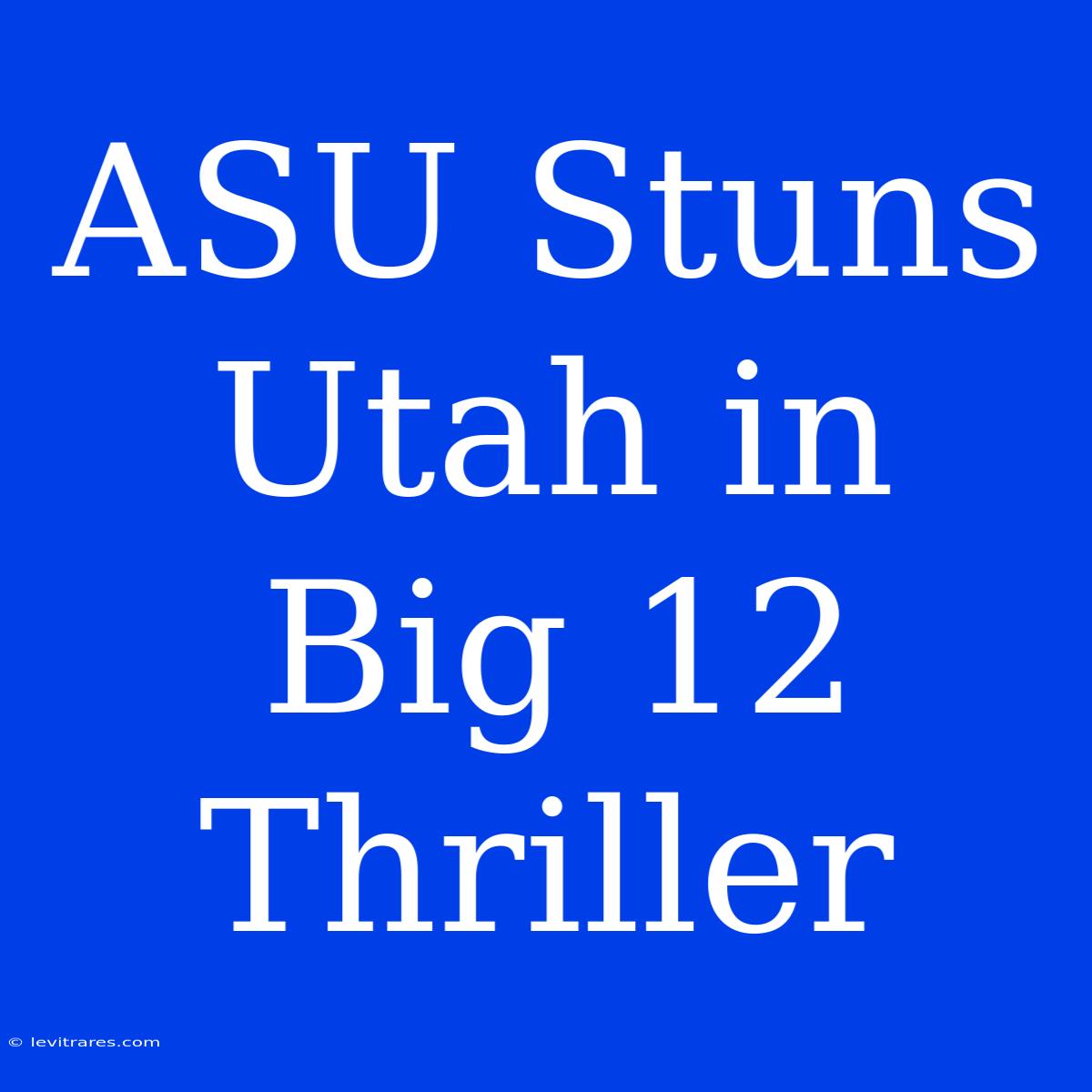 ASU Stuns Utah In Big 12 Thriller