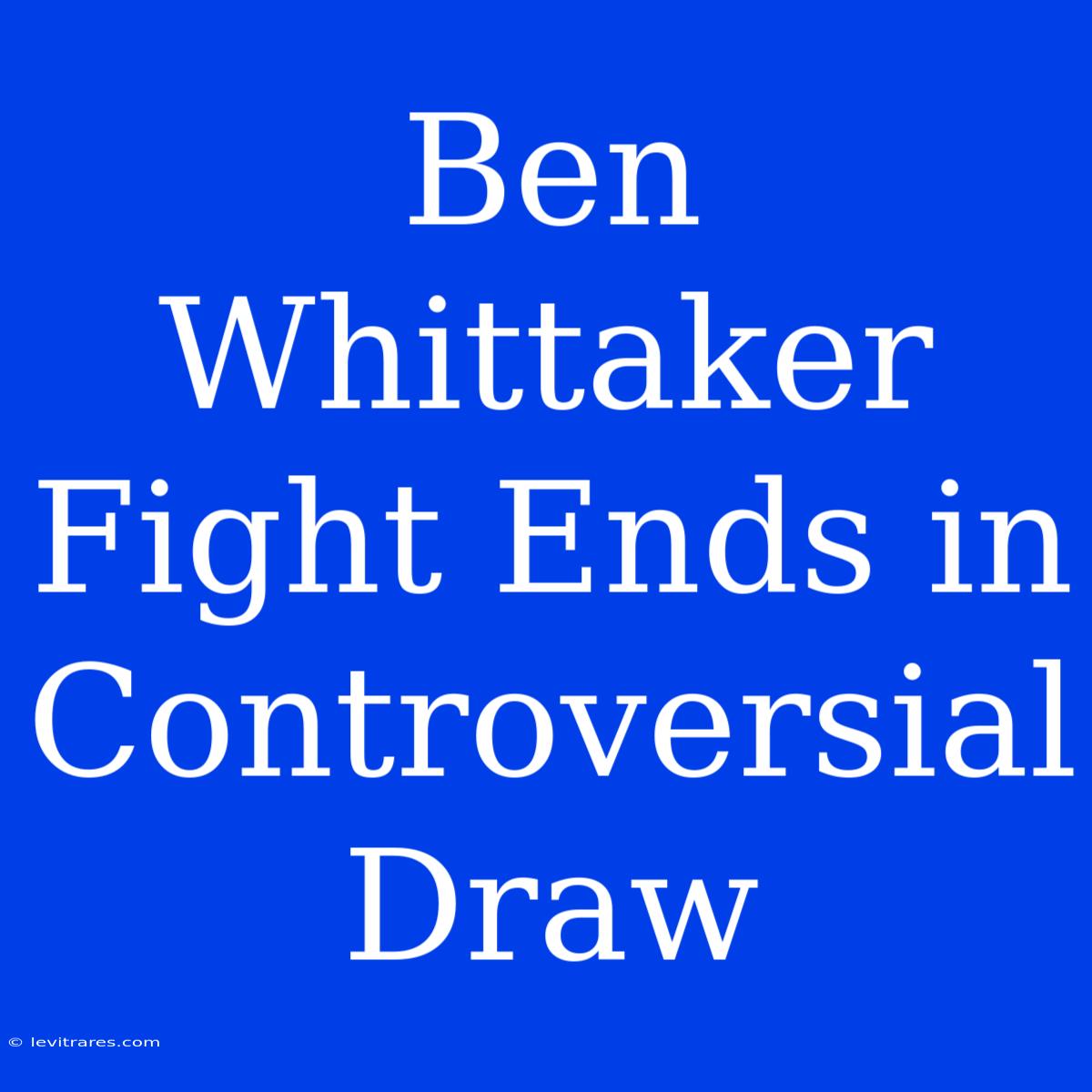 Ben Whittaker Fight Ends In Controversial Draw