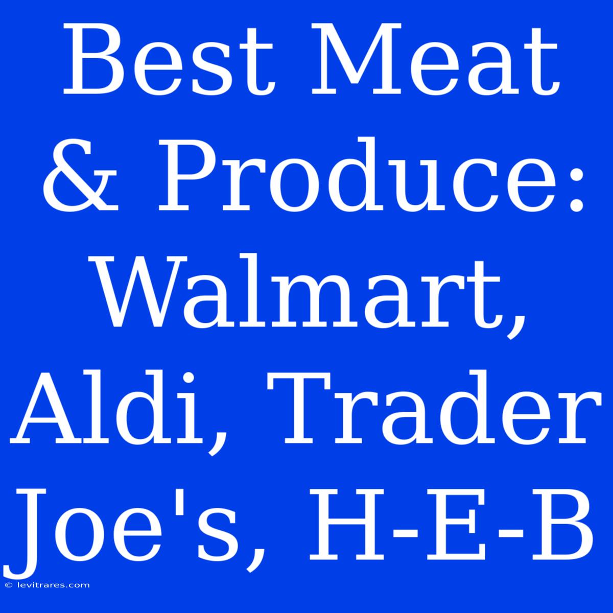 Best Meat & Produce: Walmart, Aldi, Trader Joe's, H-E-B