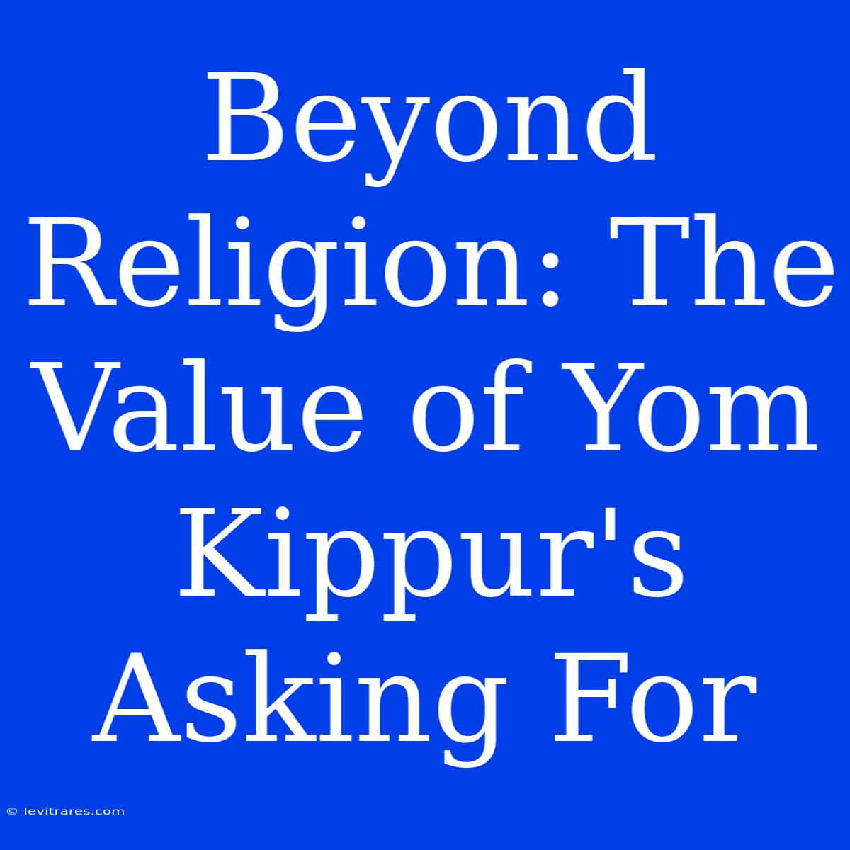 Beyond Religion: The Value Of Yom Kippur's Asking For