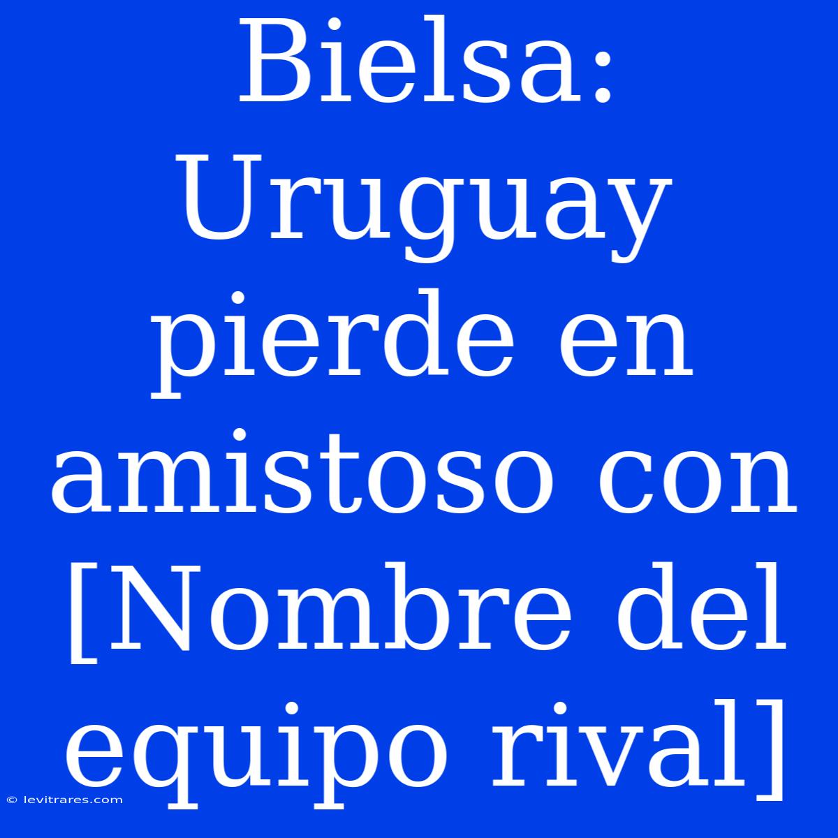 Bielsa: Uruguay Pierde En Amistoso Con [Nombre Del Equipo Rival]