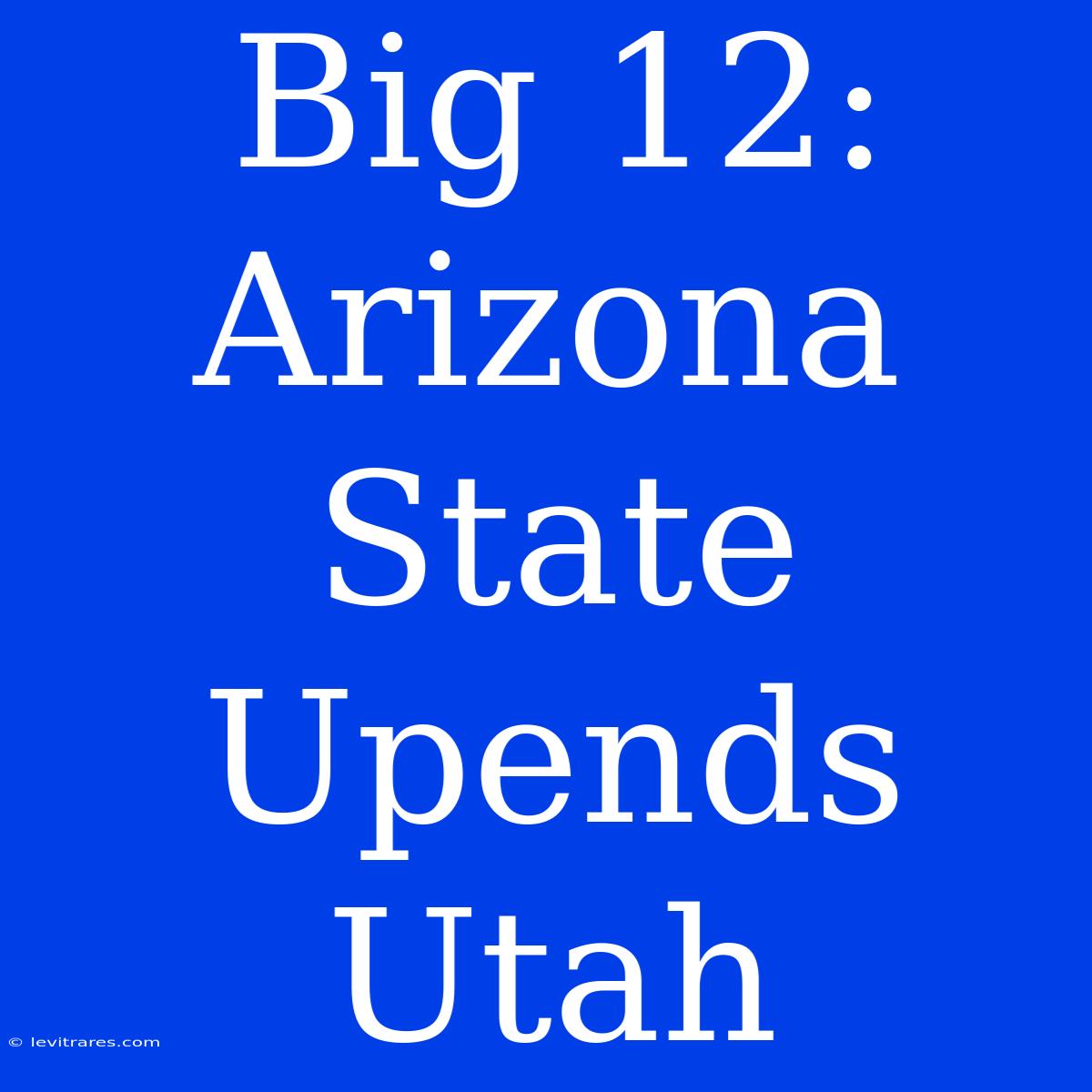 Big 12: Arizona State Upends Utah 