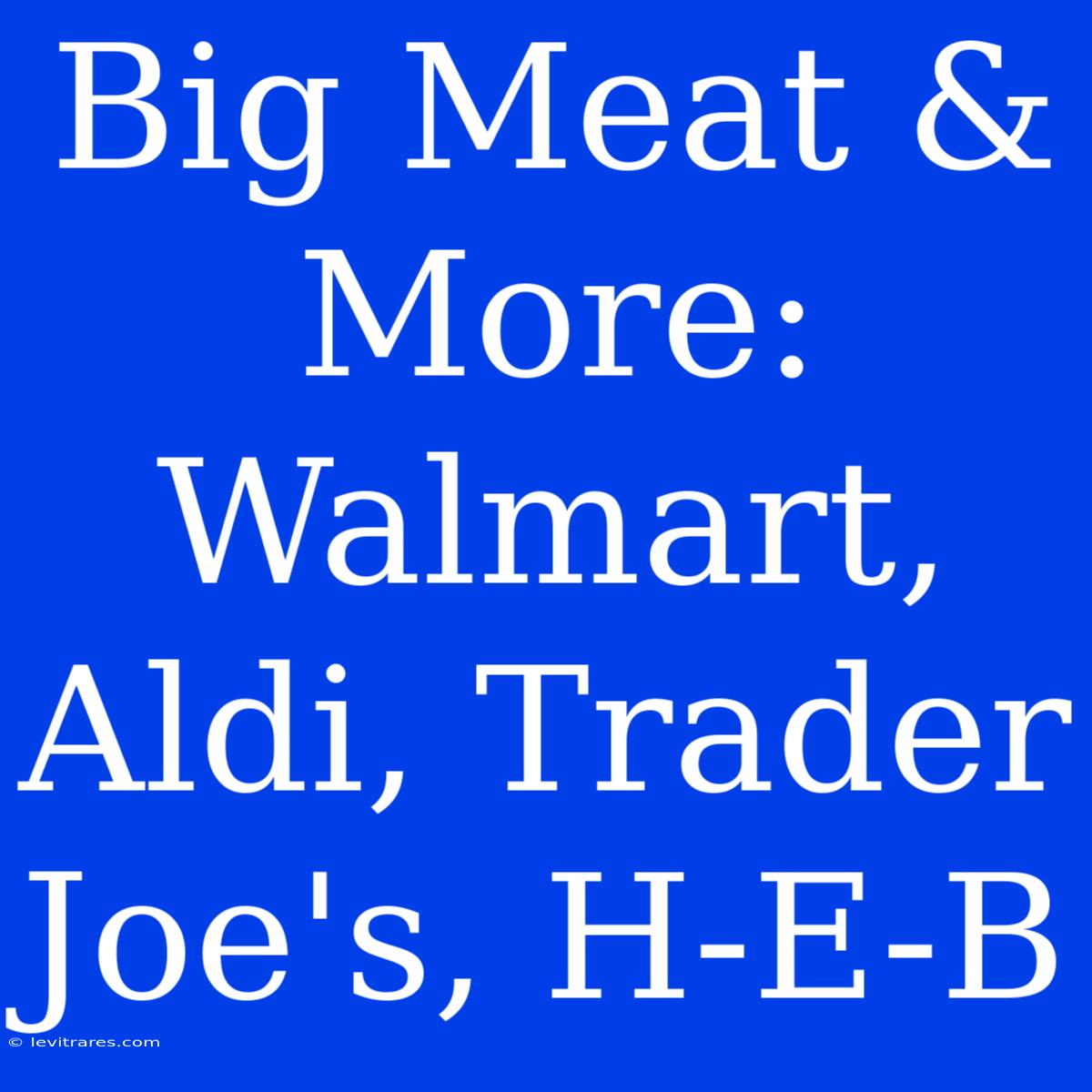 Big Meat & More: Walmart, Aldi, Trader Joe's, H-E-B