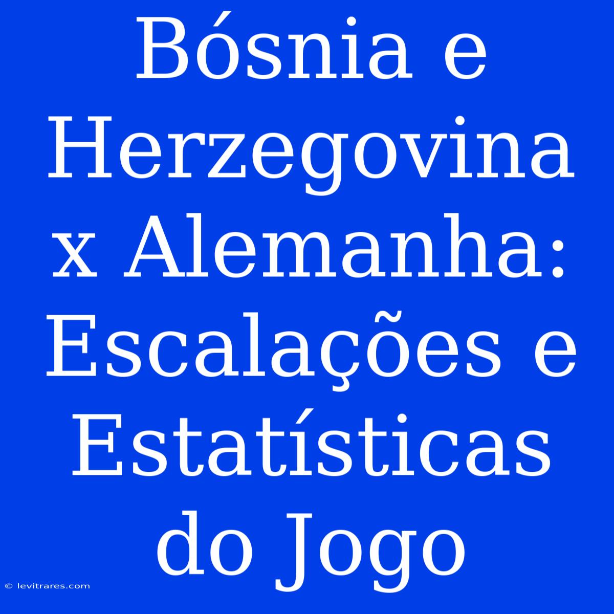 Bósnia E Herzegovina X Alemanha: Escalações E Estatísticas Do Jogo 