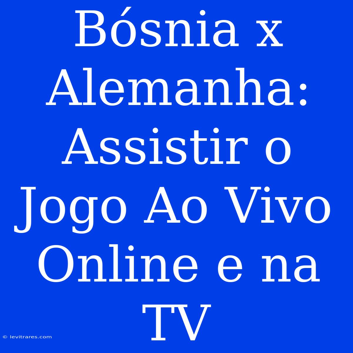 Bósnia X Alemanha: Assistir O Jogo Ao Vivo Online E Na TV