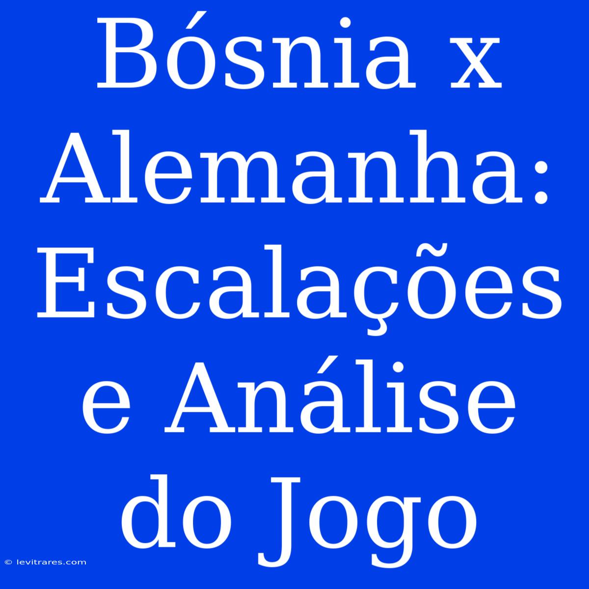 Bósnia X Alemanha: Escalações E Análise Do Jogo