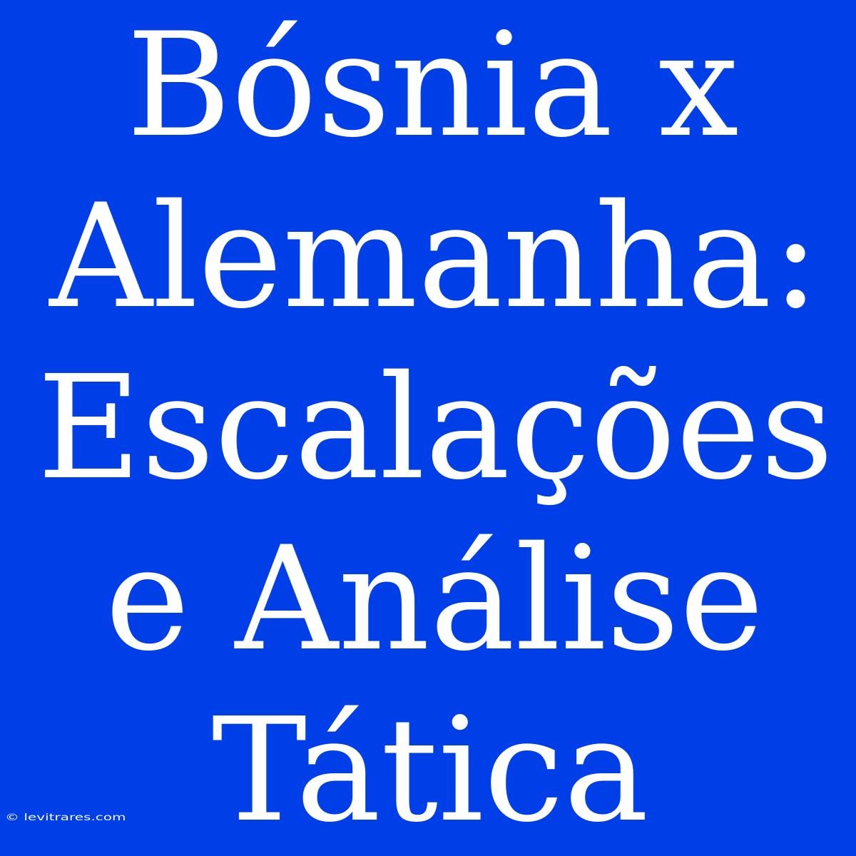 Bósnia X Alemanha: Escalações E Análise Tática