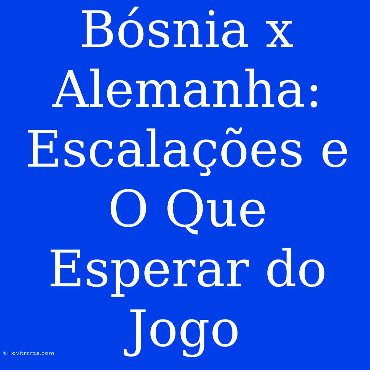 Bósnia X Alemanha: Escalações E O Que Esperar Do Jogo