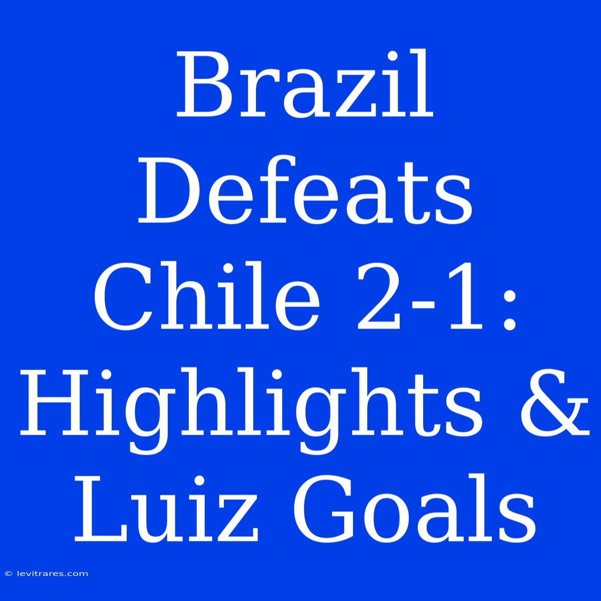 Brazil Defeats Chile 2-1: Highlights & Luiz Goals