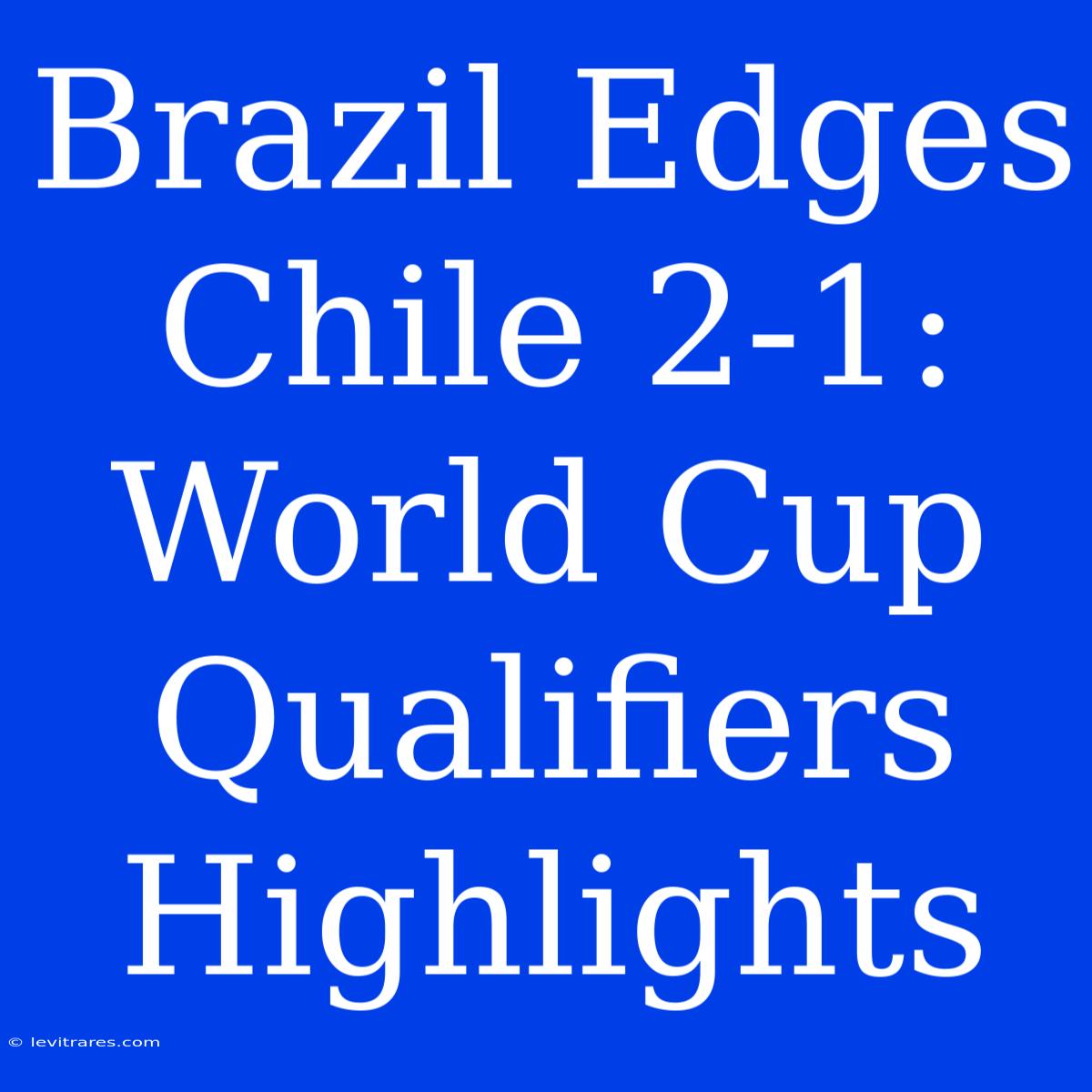 Brazil Edges Chile 2-1: World Cup Qualifiers Highlights