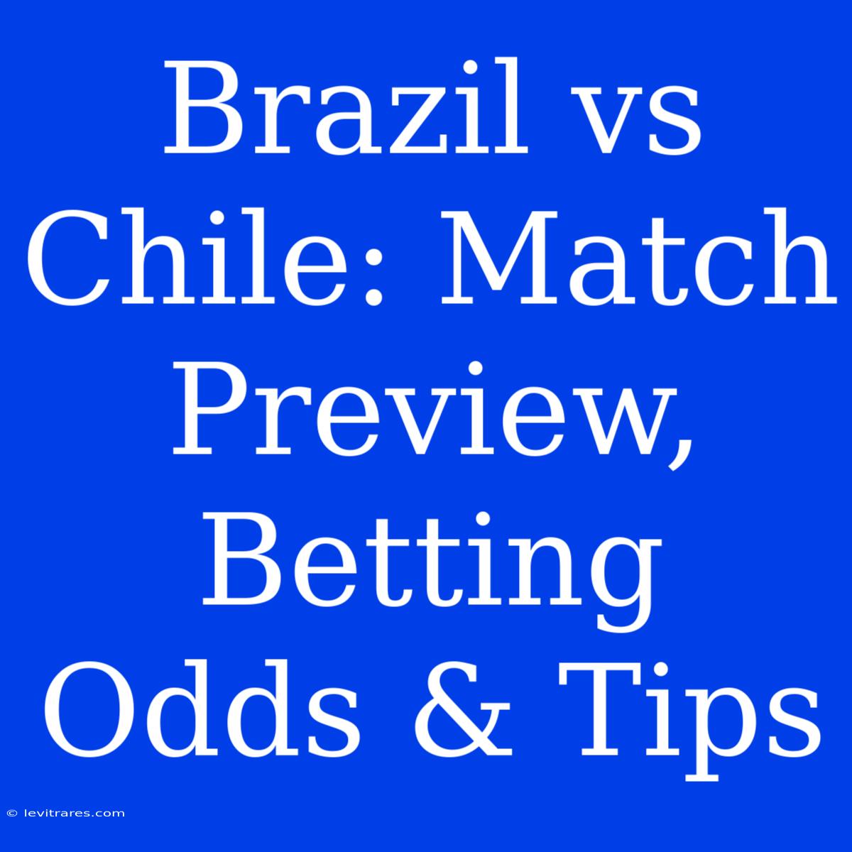 Brazil Vs Chile: Match Preview, Betting Odds & Tips