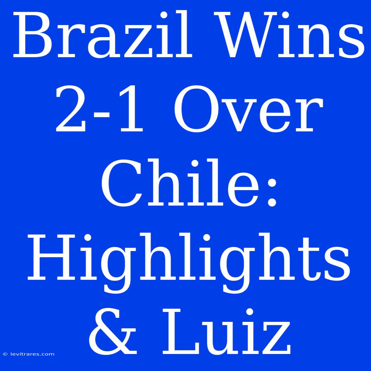 Brazil Wins 2-1 Over Chile: Highlights & Luiz 