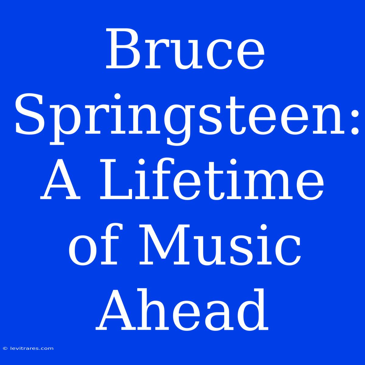 Bruce Springsteen: A Lifetime Of Music Ahead